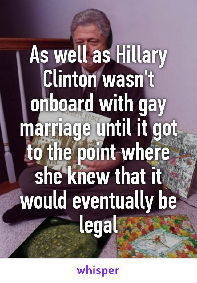 As well as Hillary Clinton wasn't onboard with gay marriage until it got to the point where she knew that it would eventually be legal