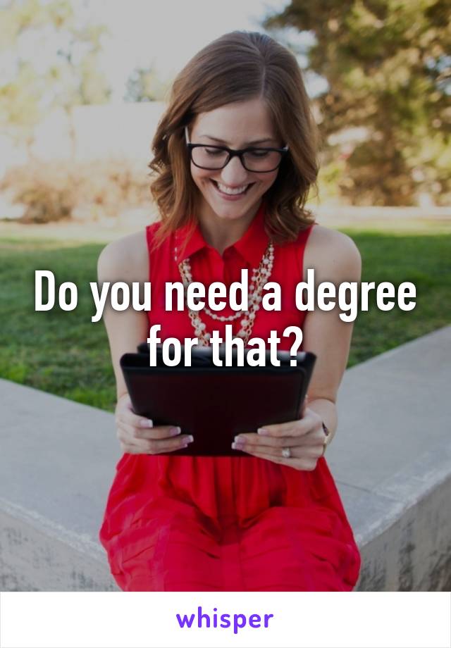 Do you need a degree for that?