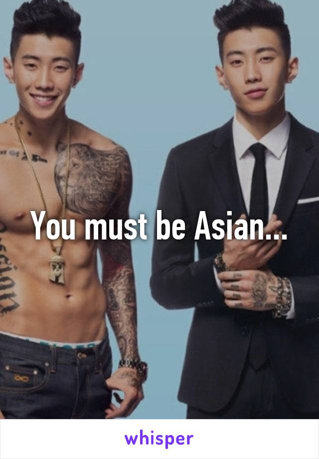 You must be Asian...