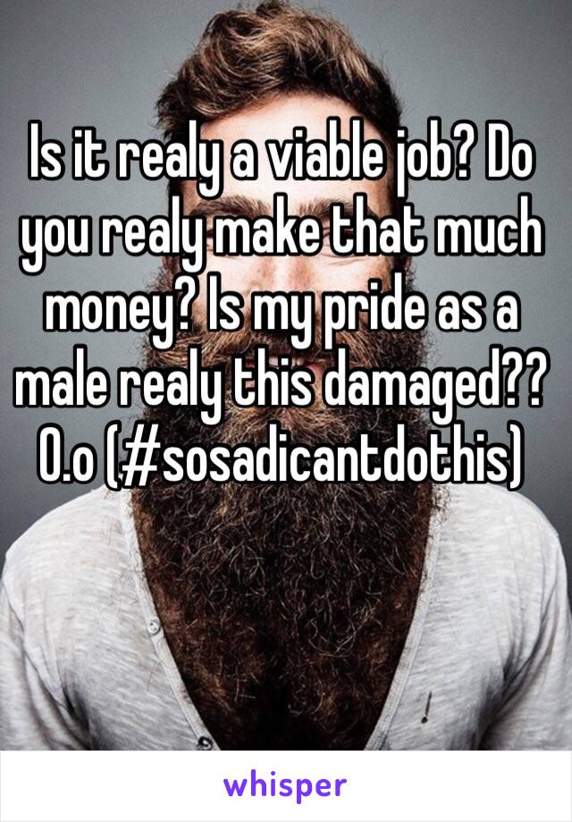 Is it realy a viable job? Do you realy make that much money? Is my pride as a male realy this damaged?? 0.o (#sosadicantdothis)