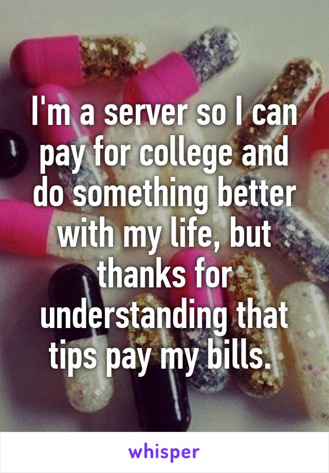 I'm a server so I can pay for college and do something better with my life, but thanks for understanding that tips pay my bills. 