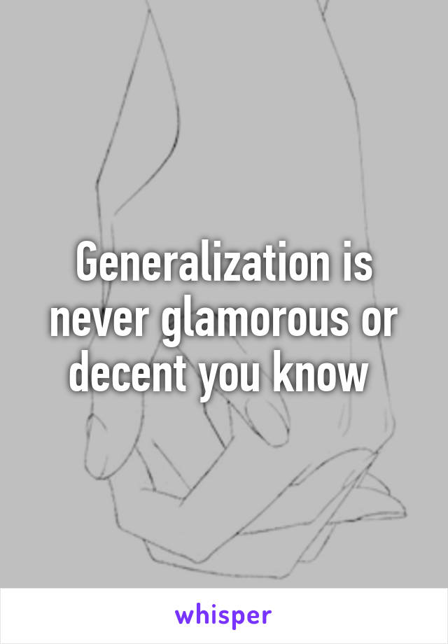 Generalization is never glamorous or decent you know 