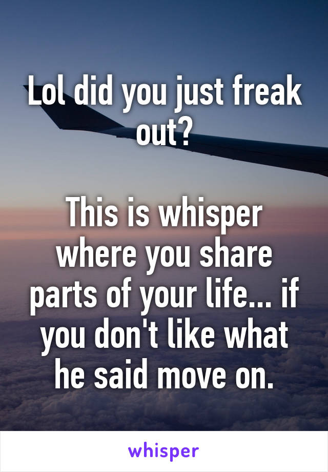 Lol did you just freak out?

This is whisper where you share parts of your life... if you don't like what he said move on.