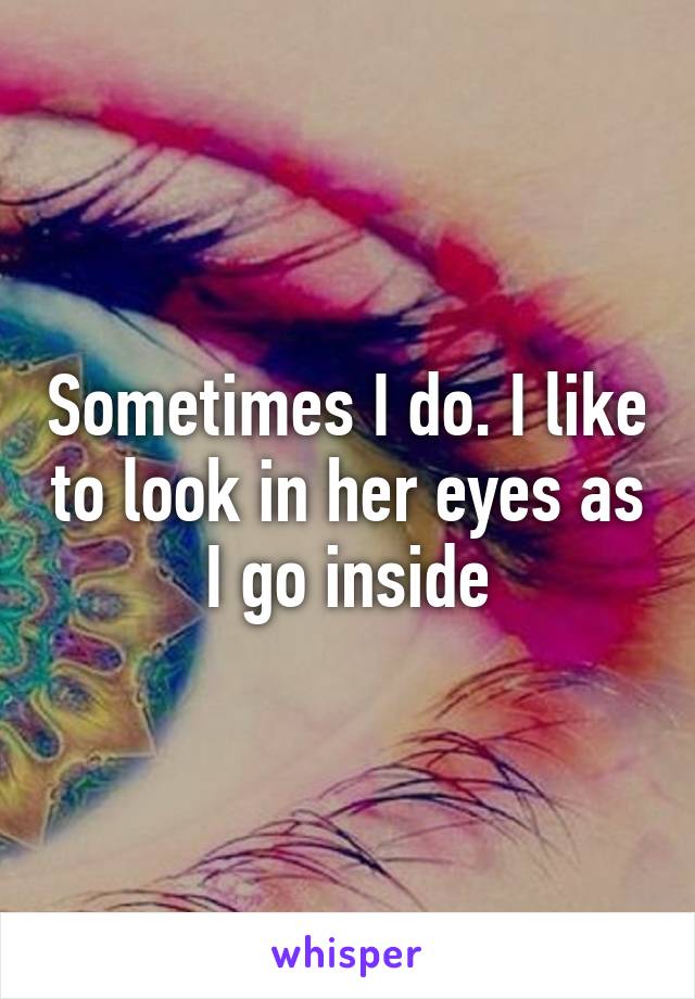 Sometimes I do. I like to look in her eyes as I go inside