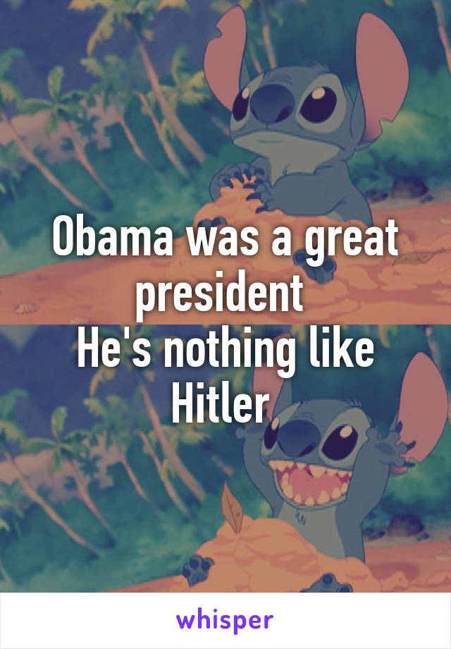 Obama was a great president 
He's nothing like Hitler 