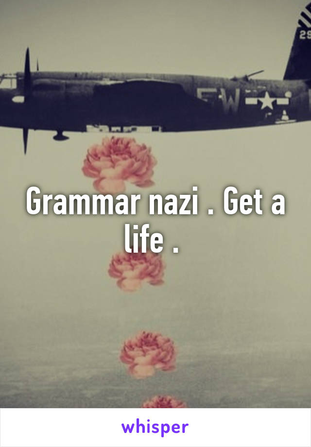 Grammar nazi . Get a life . 