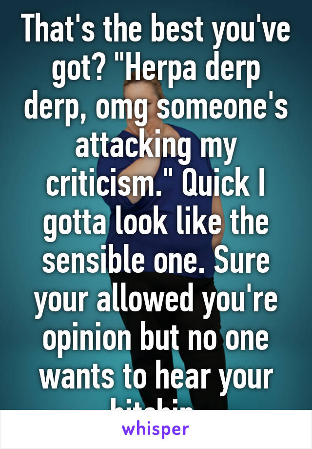 That's the best you've got? "Herpa derp derp, omg someone's attacking my criticism." Quick I gotta look like the sensible one. Sure your allowed you're opinion but no one wants to hear your bitchin.