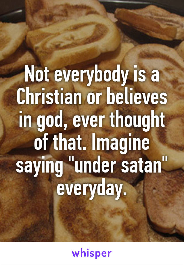 Not everybody is a Christian or believes in god, ever thought of that. Imagine saying "under satan" everyday.