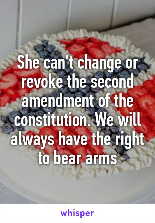 She can't change or revoke the second amendment of the constitution. We will always have the right to bear arms