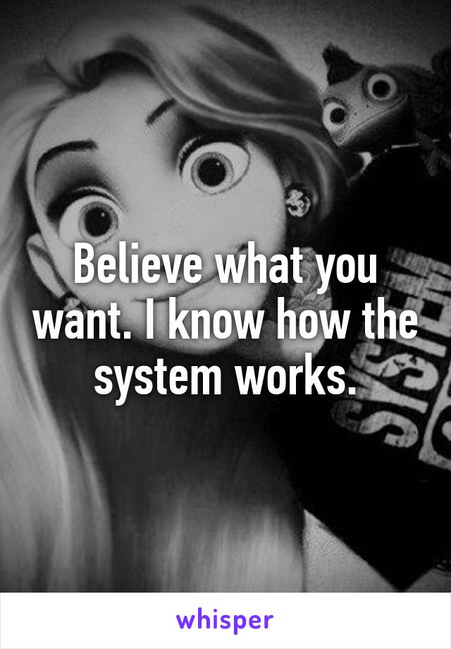 Believe what you want. I know how the system works.