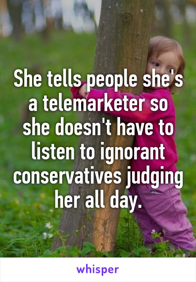 She tells people she's a telemarketer so she doesn't have to listen to ignorant conservatives judging her all day.