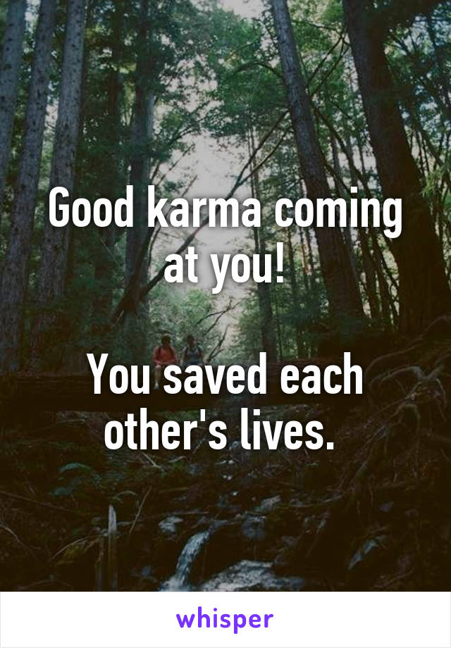 Good karma coming at you!

You saved each other's lives. 