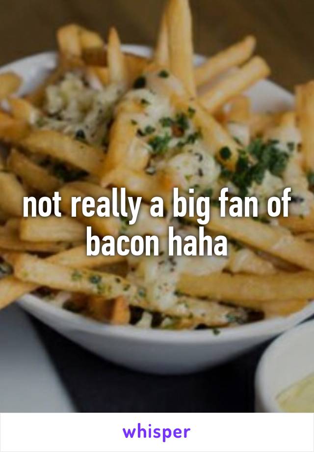 not really a big fan of bacon haha