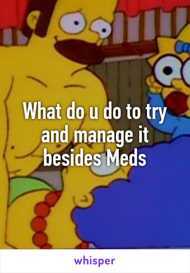 What do u do to try and manage it besides Meds