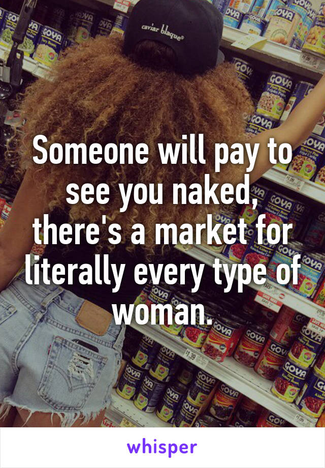 Someone will pay to see you naked, there's a market for literally every type of woman.