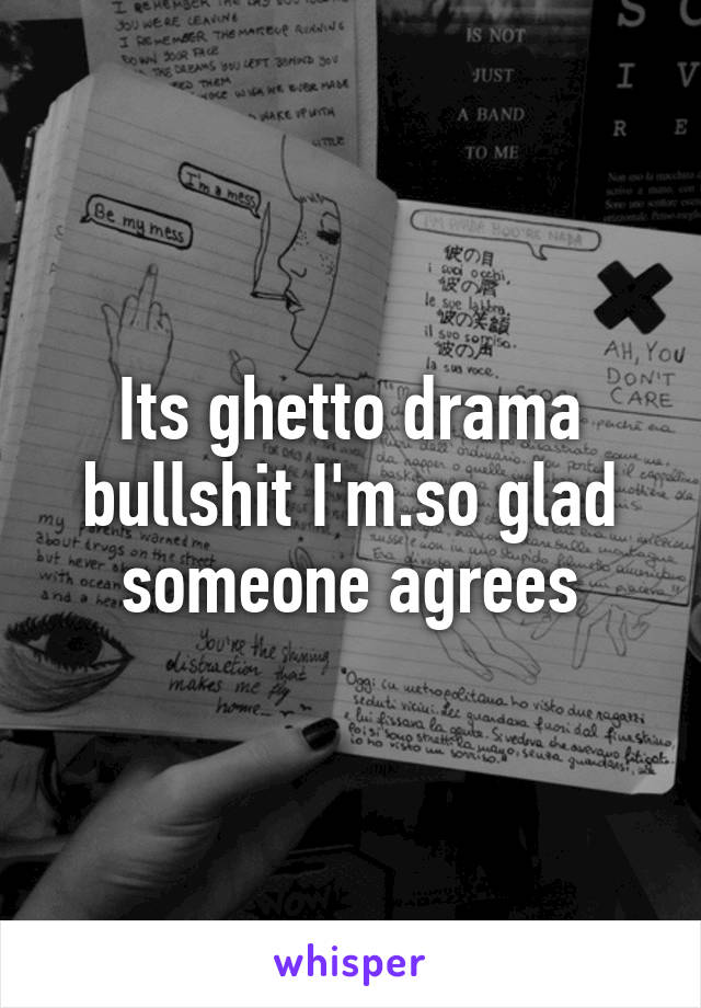 Its ghetto drama bullshit I'm.so glad someone agrees