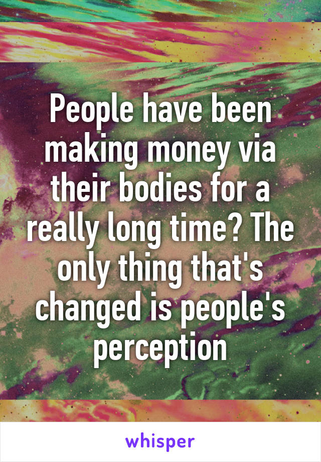 People have been making money via their bodies for a really long time? The only thing that's changed is people's perception