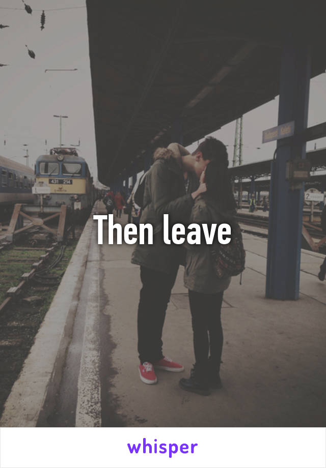 Then leave