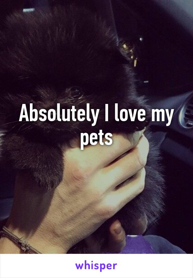 Absolutely I love my pets
