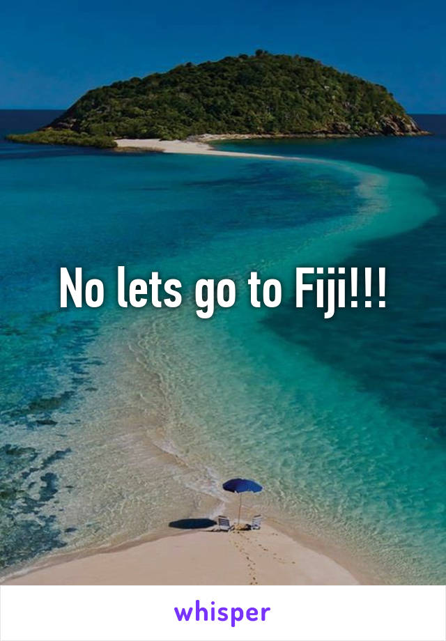 No lets go to Fiji!!!
