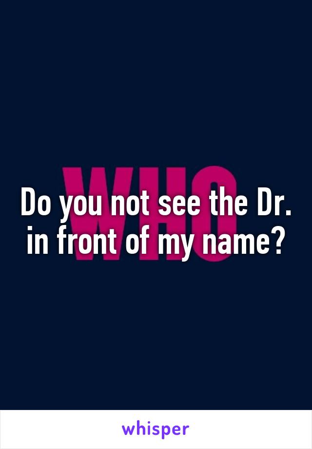 Do you not see the Dr. in front of my name?