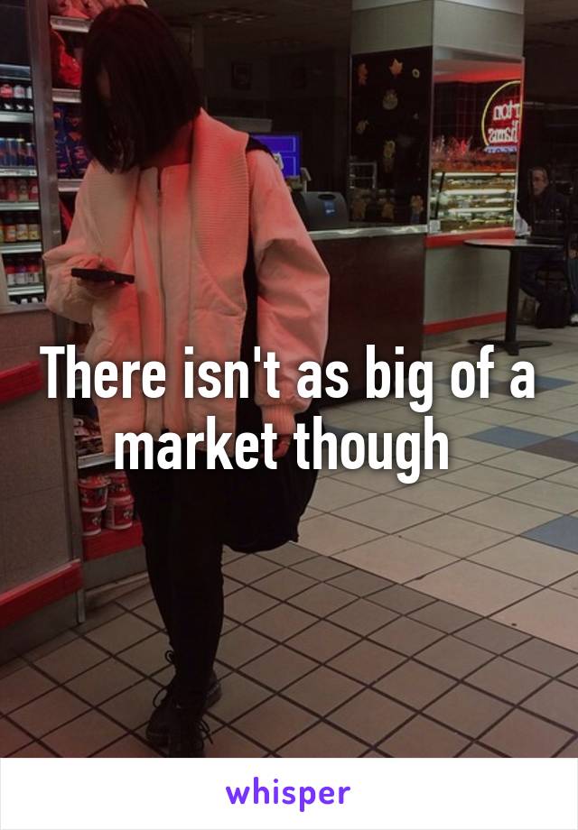 There isn't as big of a market though 