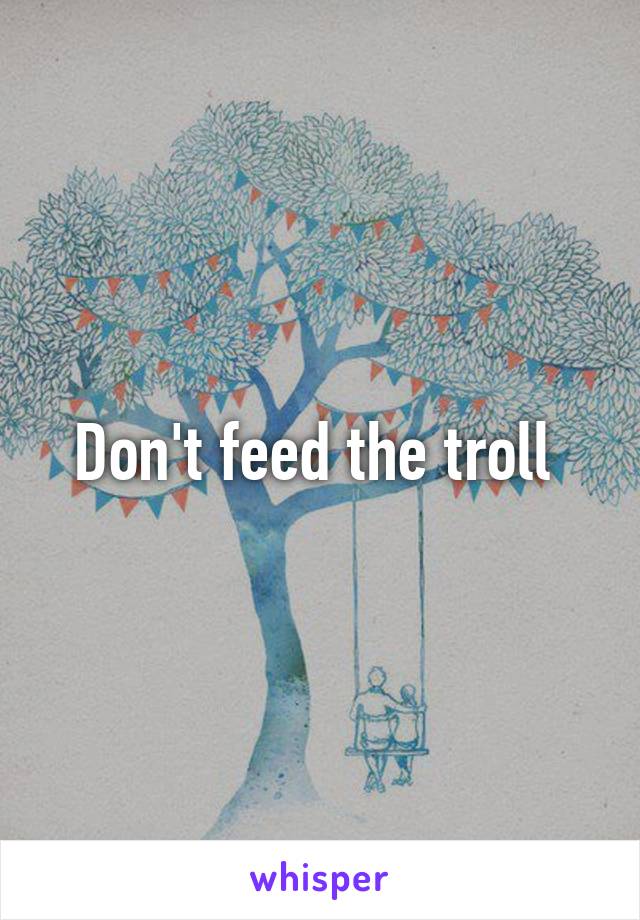 Don't feed the troll 