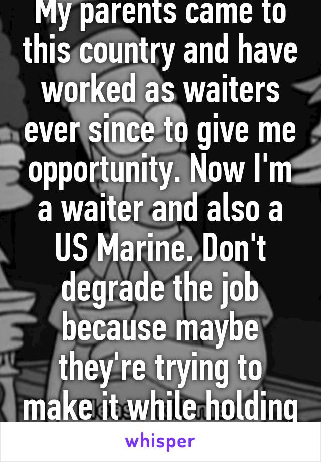 My parents came to this country and have worked as waiters ever since to give me opportunity. Now I'm a waiter and also a US Marine. Don't degrade the job because maybe they're trying to make it while holding the job