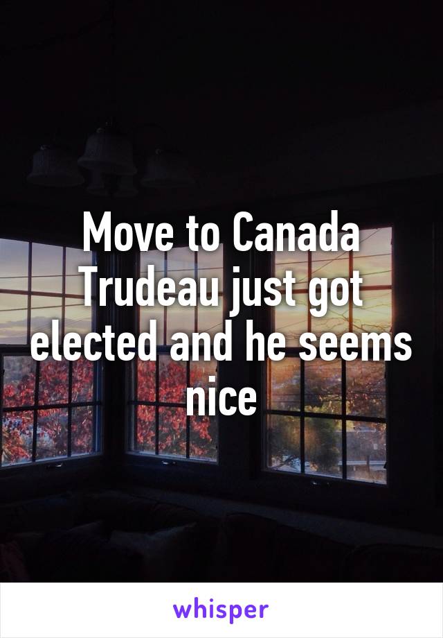 Move to Canada Trudeau just got elected and he seems nice