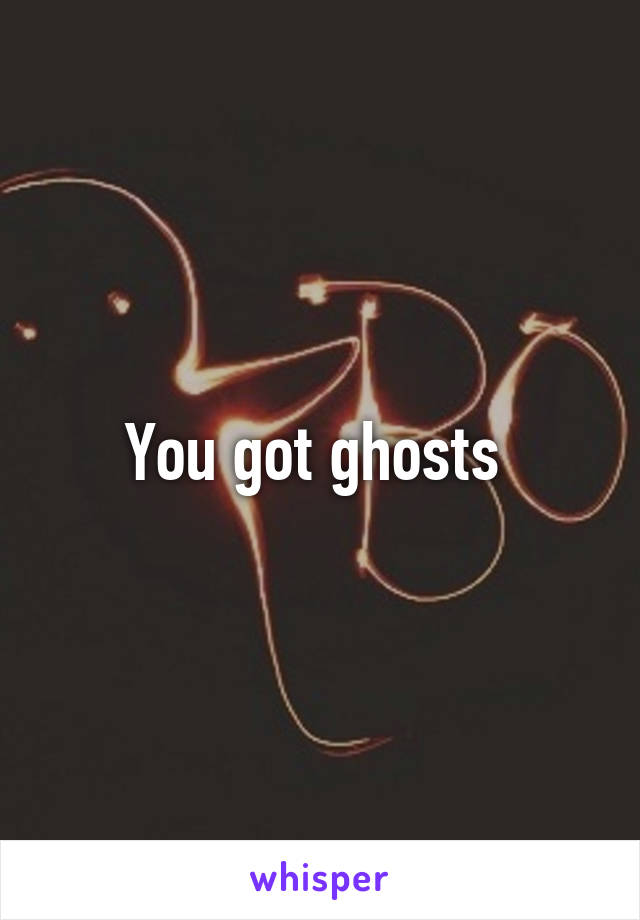 You got ghosts 