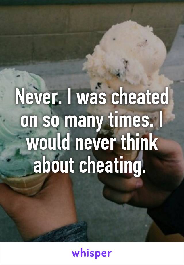 Never. I was cheated on so many times. I would never think about cheating. 