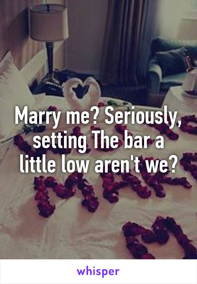 Marry me? Seriously, setting The bar a little low aren't we?