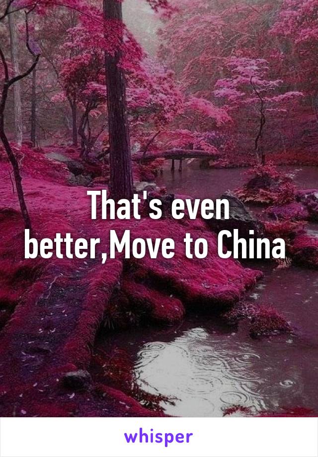 That's even better,Move to China 