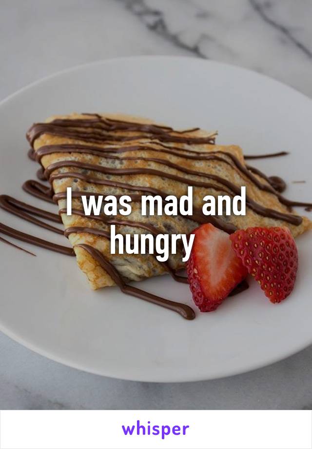 I was mad and hungry 