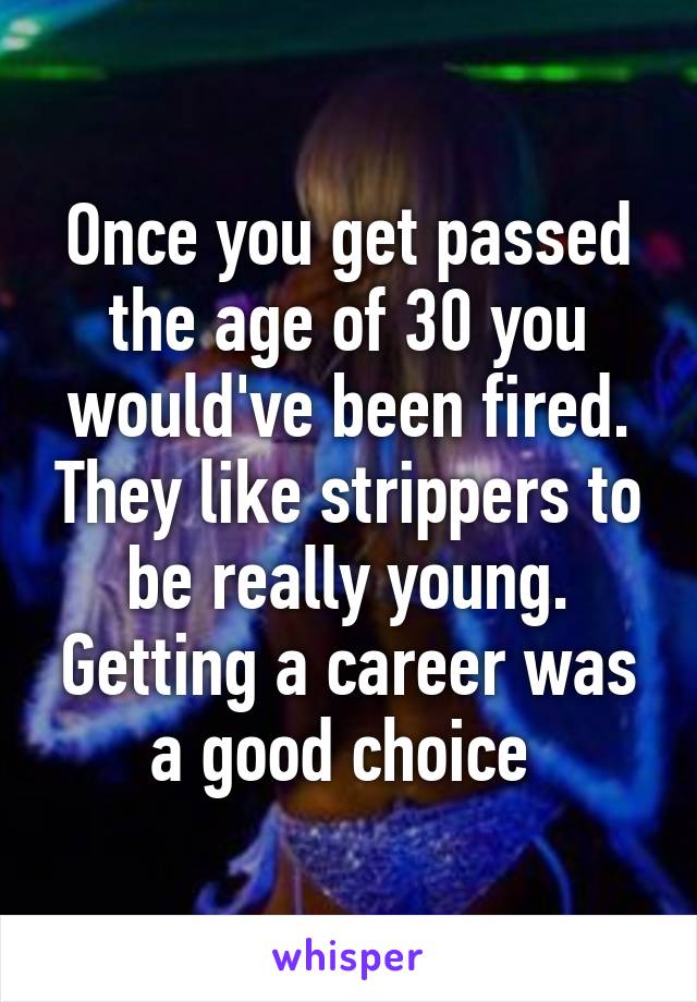 Once you get passed the age of 30 you would've been fired. They like strippers to be really young. Getting a career was a good choice 