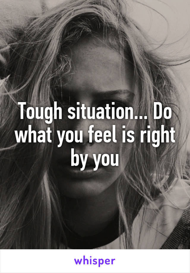 Tough situation... Do what you feel is right by you