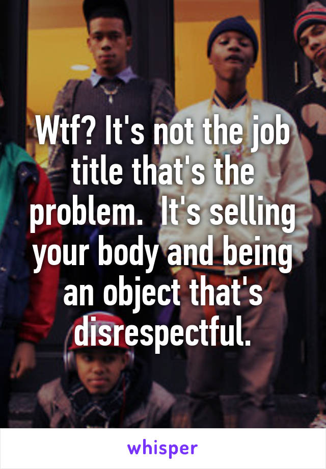 Wtf? It's not the job title that's the problem.  It's selling your body and being an object that's disrespectful.