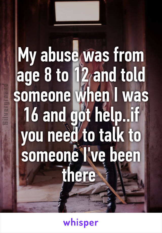 My abuse was from age 8 to 12 and told someone when I was 16 and got help..if you need to talk to someone I've been there 
