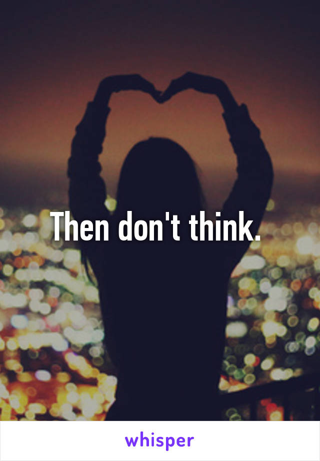 Then don't think. 