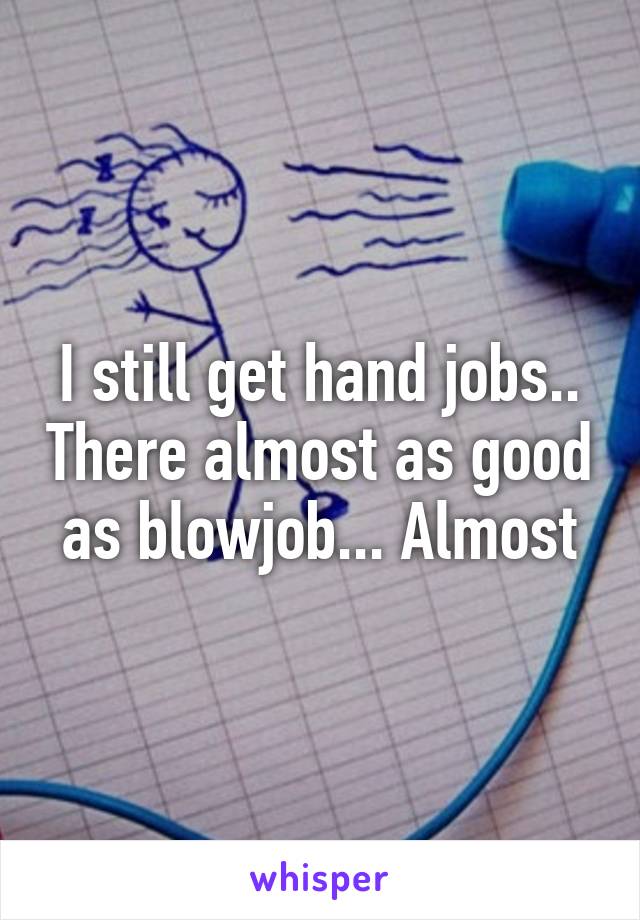 I still get hand jobs.. There almost as good as blowjob... Almost