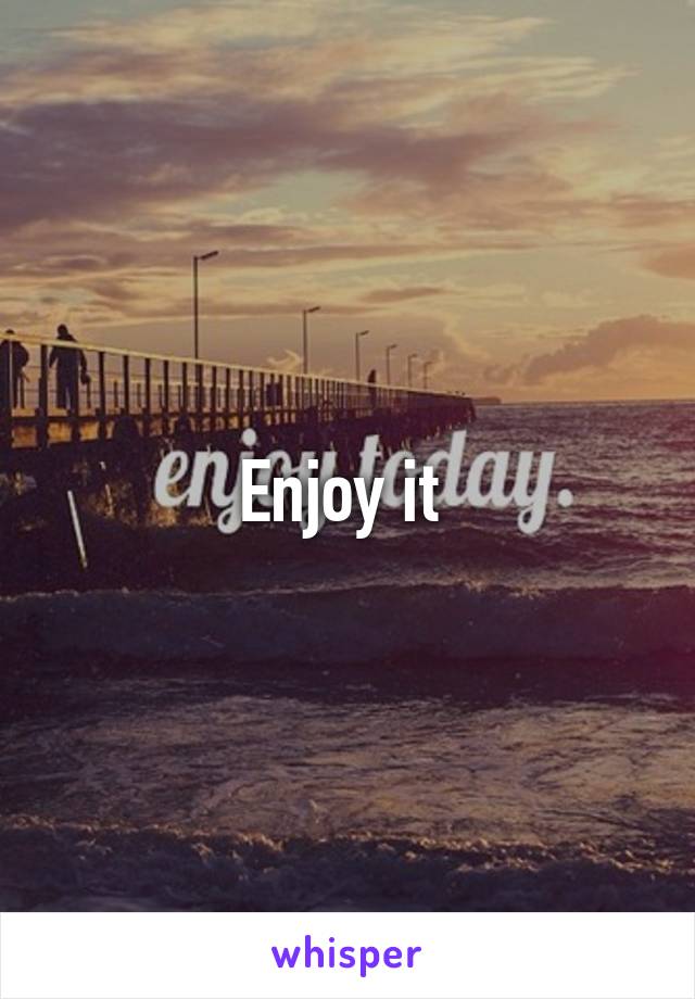 Enjoy it 