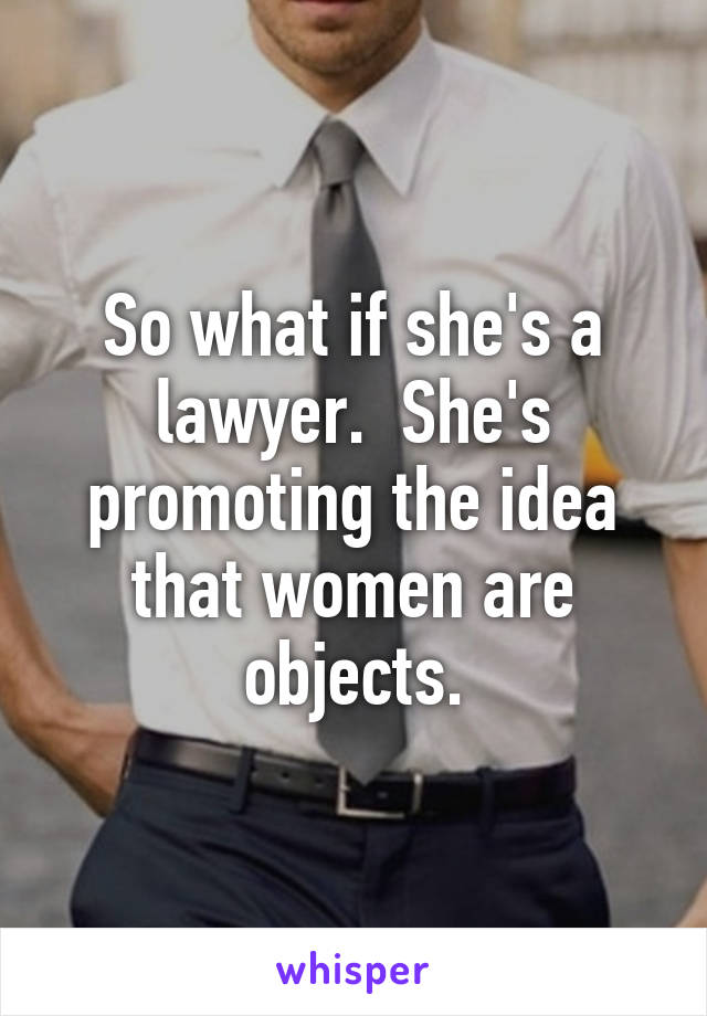 So what if she's a lawyer.  She's promoting the idea that women are objects.