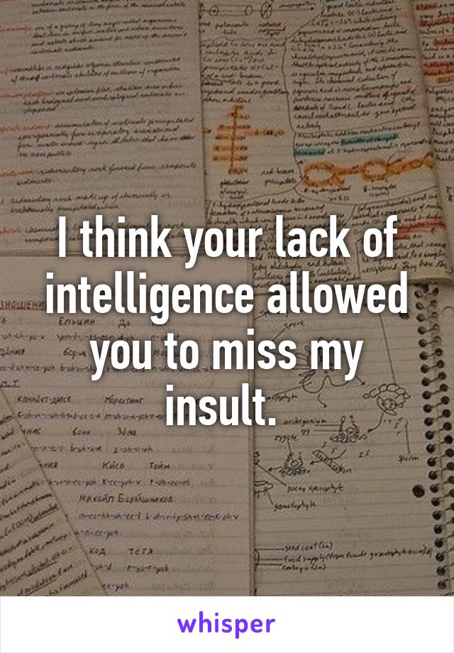 I think your lack of intelligence allowed you to miss my insult. 