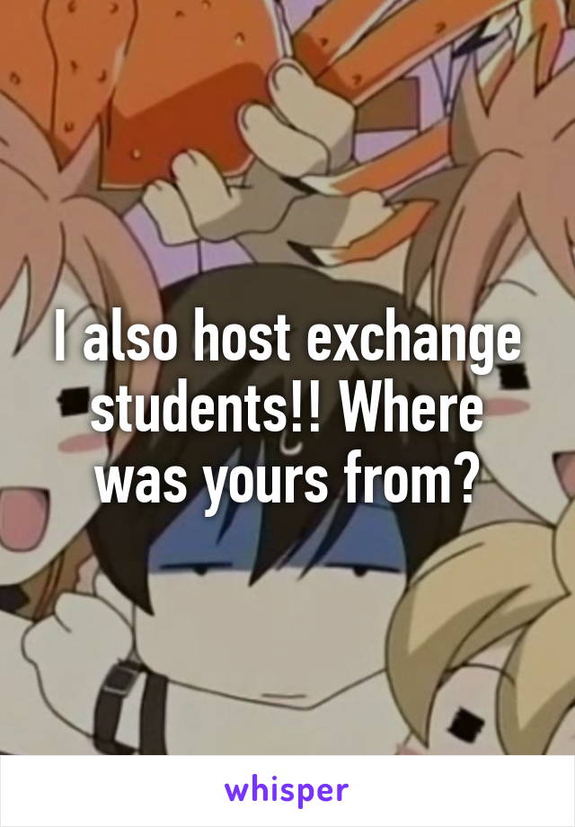 I also host exchange students!! Where was yours from?