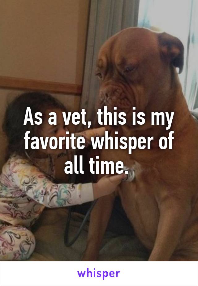 As a vet, this is my favorite whisper of all time. 