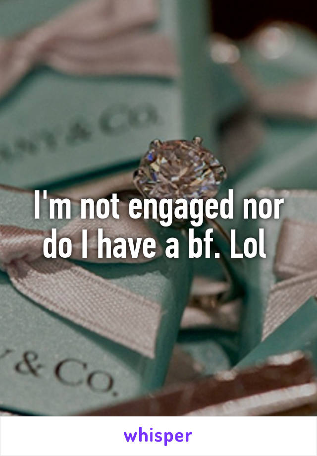 I'm not engaged nor do I have a bf. Lol 