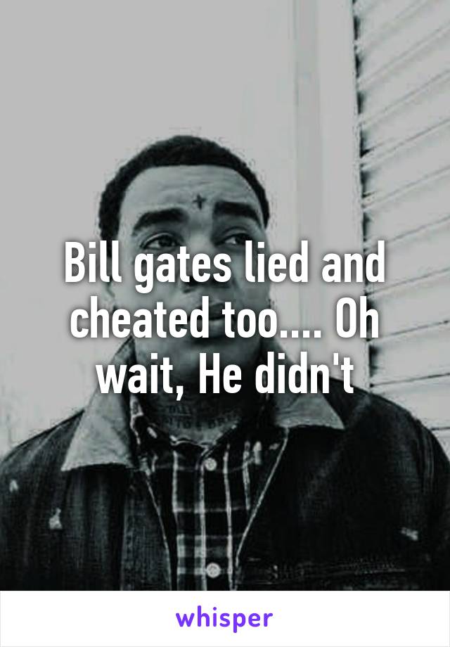 Bill gates lied and cheated too.... Oh wait, He didn't