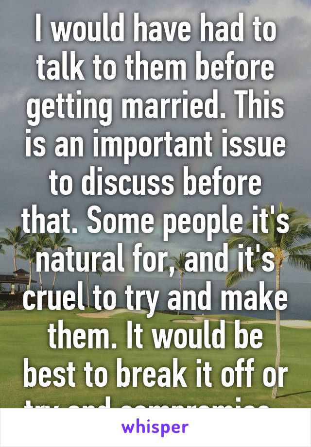 I would have had to talk to them before getting married. This is an important issue to discuss before that. Some people it's natural for, and it's cruel to try and make them. It would be best to break it off or try and compromise. 