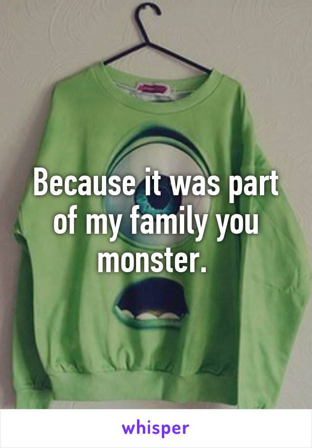 Because it was part of my family you monster. 