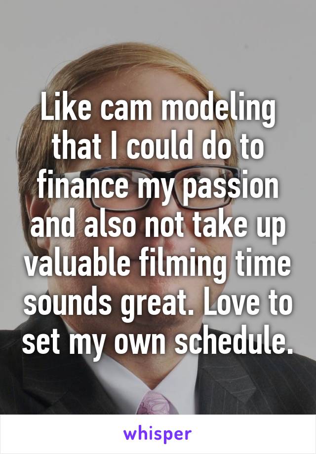 Like cam modeling that I could do to finance my passion and also not take up valuable filming time sounds great. Love to set my own schedule.